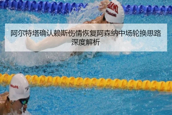 阿尔特塔确认赖斯伤情恢复阿森纳中场轮换思路深度解析